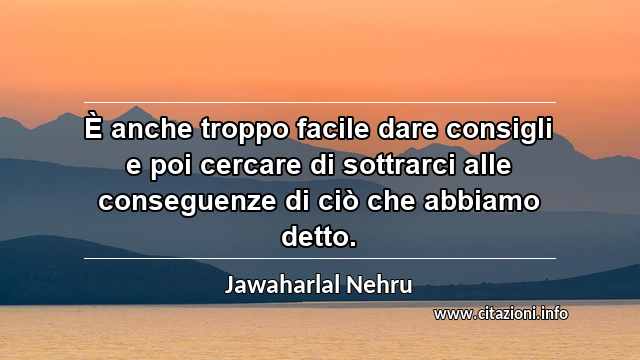 “È anche troppo facile dare consigli e poi cercare di sottrarci alle conseguenze di ciò che abbiamo detto.”