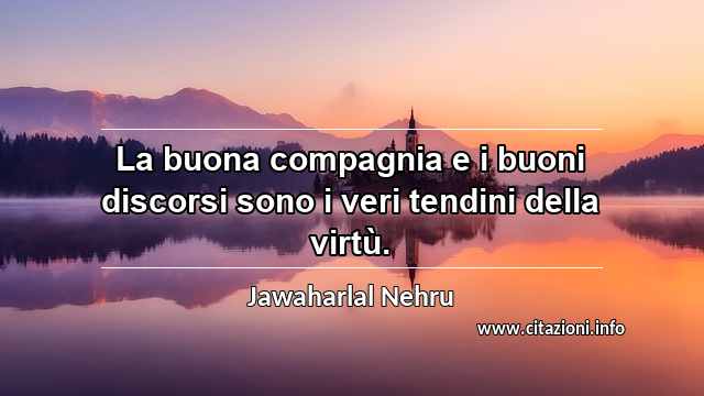 “La buona compagnia e i buoni discorsi sono i veri tendini della virtù.”