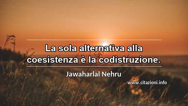 “La sola alternativa alla coesistenza è la codistruzione.”