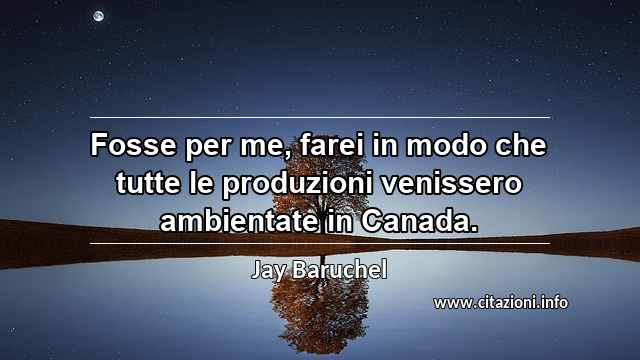 “Fosse per me, farei in modo che tutte le produzioni venissero ambientate in Canada.”