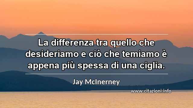 “La differenza tra quello che desideriamo e ciò che temiamo è appena più spessa di una ciglia.”