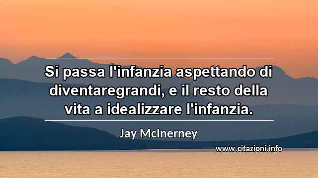 “Si passa l'infanzia aspettando di diventaregrandi, e il resto della vita a idealizzare l'infanzia.”