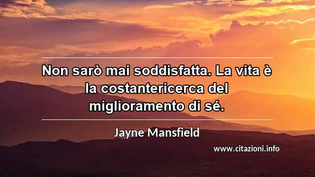 “Non sarò mai soddisfatta. La vita è la costantericerca del miglioramento di sé.”
