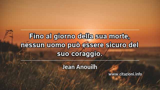 “Fino al giorno della sua morte, nessun uomo può essere sicuro del suo coraggio.”