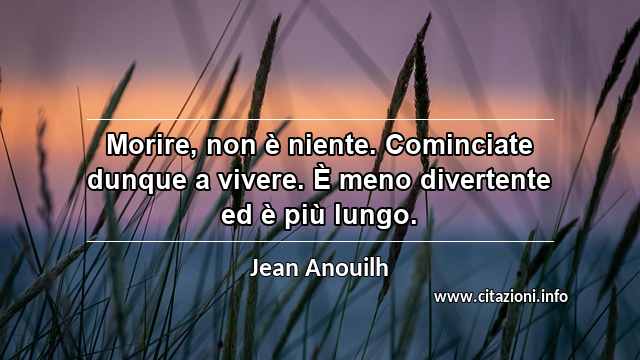 “Morire, non è niente. Cominciate dunque a vivere. È meno divertente ed è più lungo.”