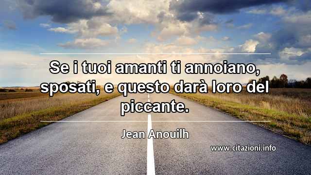 “Se i tuoi amanti ti annoiano, sposati, e questo darà loro del piccante.”