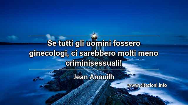 “Se tutti gli uomini fossero ginecologi, ci sarebbero molti meno criminisessuali!”