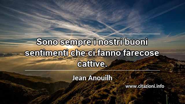 “Sono sempre i nostri buoni sentimenti che ci fanno farecose cattive.”