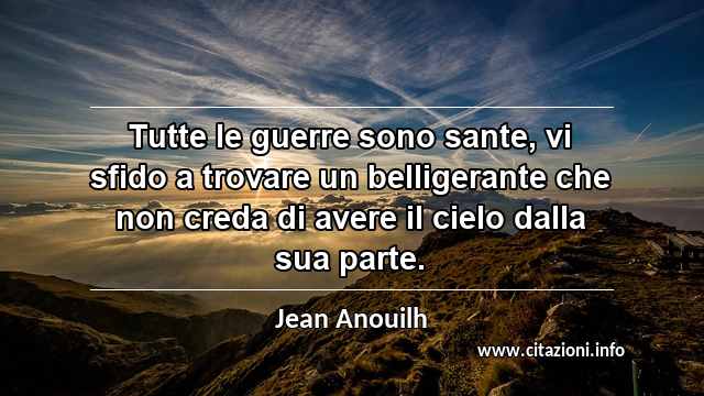 “Tutte le guerre sono sante, vi sfido a trovare un belligerante che non creda di avere il cielo dalla sua parte.”