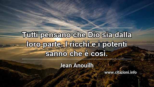 “Tutti pensano che Dio sia dalla loro parte. I ricchi e i potenti sanno che è così.”