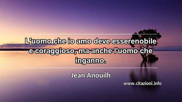 “L'uomo che io amo deve esserenobile e coraggioso, ma anche l'uomo che inganno.”