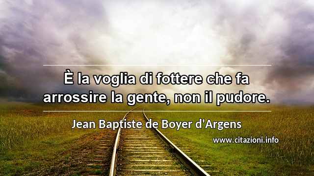 “È la voglia di fottere che fa arrossire la gente, non il pudore.”