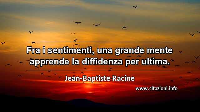 “Fra i sentimenti, una grande mente apprende la diffidenza per ultima.”