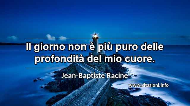 “Il giorno non è più puro delle profondità del mio cuore.”