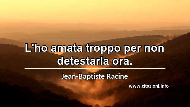 “L'ho amata troppo per non detestarla ora.”