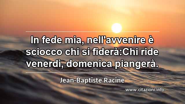 “In fede mia, nell'avvenire è sciocco chi si fiderà:Chi ride venerdì, domenica piangerà.”