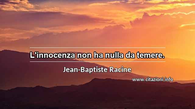 “L'innocenza non ha nulla da temere.”