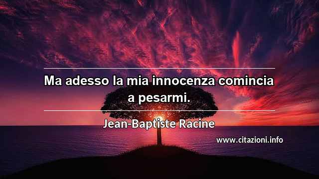 “Ma adesso la mia innocenza comincia a pesarmi.”