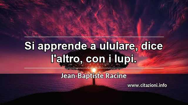 “Si apprende a ululare, dice l'altro, con i lupi.”
