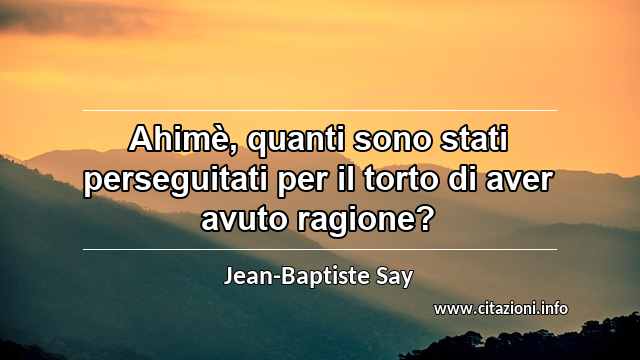 “Ahimè, quanti sono stati perseguitati per il torto di aver avuto ragione?”
