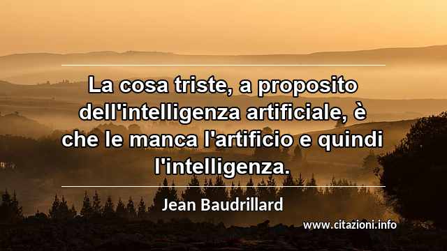 “La cosa triste, a proposito dell'intelligenza artificiale, è che le manca l'artificio e quindi l'intelligenza.”