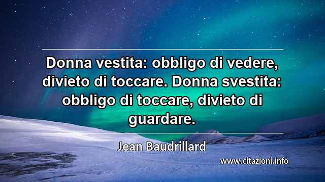 “Donna vestita: obbligo di vedere, divieto di toccare. Donna svestita: obbligo di toccare, divieto di guardare.”