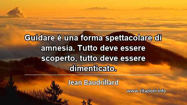 “Guidare è una forma spettacolare di amnesia. Tutto deve essere scoperto, tutto deve essere dimenticato.”