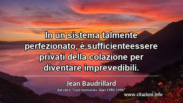 “In un sistema talmente perfezionato, è sufficienteessere privati della colazione per diventare imprevedibili.”