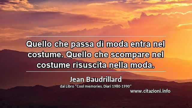 “Quello che passa di moda entra nel costume. Quello che scompare nel costume risuscita nella moda.”