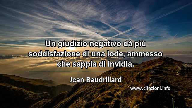 “Un giudizio negativo dà più soddisfazione di una lode, ammesso che sappia di invidia.”