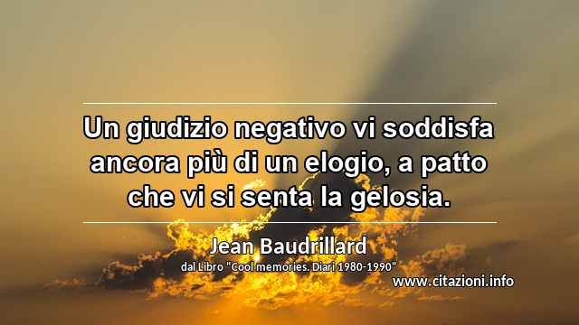 “Un giudizio negativo vi soddisfa ancora più di un elogio, a patto che vi si senta la gelosia.”