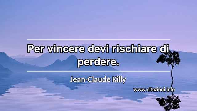 “Per vincere devi rischiare di perdere.”