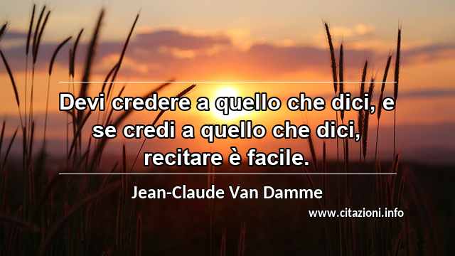 “Devi credere a quello che dici, e se credi a quello che dici, recitare è facile.”