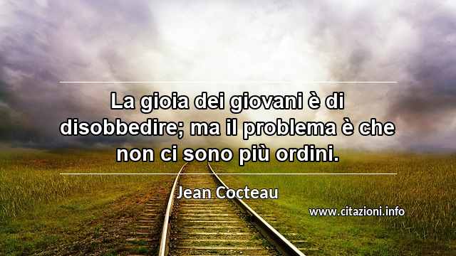 “La gioia dei giovani è di disobbedire; ma il problema è che non ci sono più ordini.”