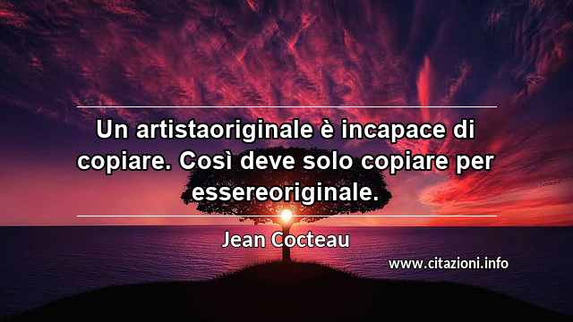 “Un artistaoriginale è incapace di copiare. Così deve solo copiare per essereoriginale.”