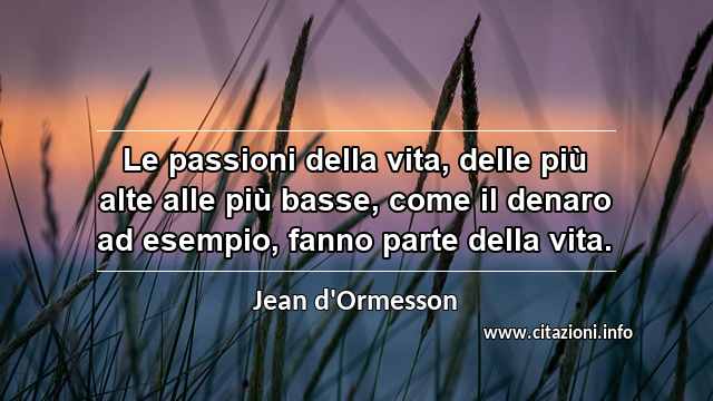 “Le passioni della vita, delle più alte alle più basse, come il denaro ad esempio, fanno parte della vita.”