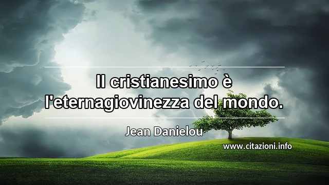 “Il cristianesimo è l'eternagiovinezza del mondo.”