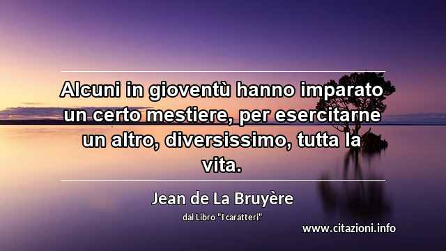 “Alcuni in gioventù hanno imparato un certo mestiere, per esercitarne un altro, diversissimo, tutta la vita.”