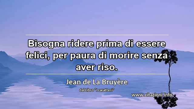 “Bisogna ridere prima di essere felici, per paura di morire senza aver riso.”
