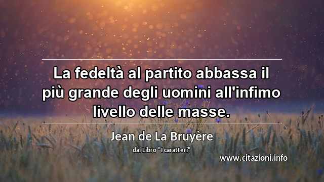 “La fedeltà al partito abbassa il più grande degli uomini all'infimo livello delle masse.”