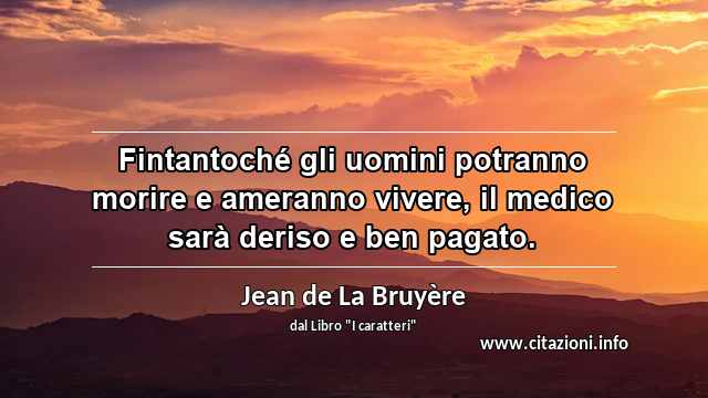 “Fintantoché gli uomini potranno morire e ameranno vivere, il medico sarà deriso e ben pagato.”