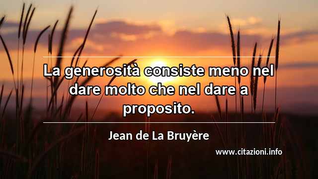 “La generosità consiste meno nel dare molto che nel dare a proposito.”