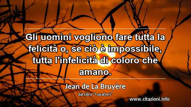 “Gli uomini vogliono fare tutta la felicità o, se ciò è impossibile, tutta l'infelicità di coloro che amano.”