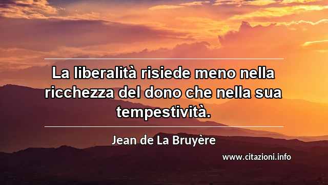 “La liberalità risiede meno nella ricchezza del dono che nella sua tempestività.”