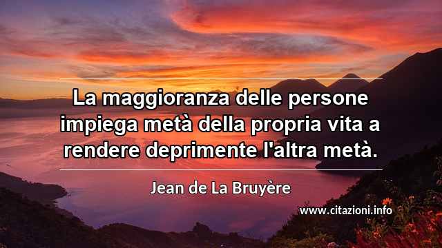 “La maggioranza delle persone impiega metà della propria vita a rendere deprimente l'altra metà.”