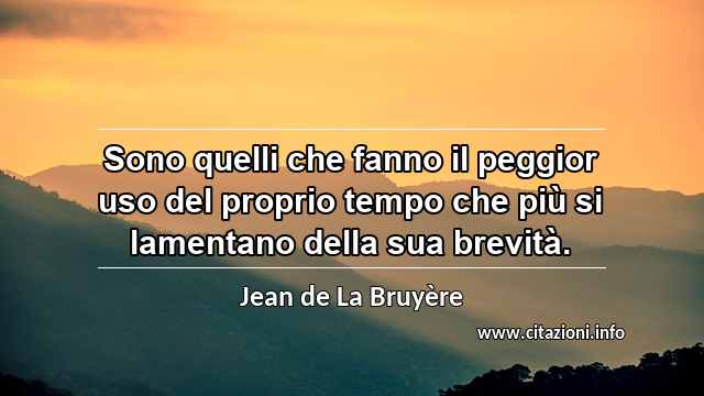 “Sono quelli che fanno il peggior uso del proprio tempo che più si lamentano della sua brevità.”