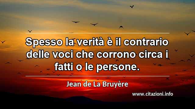“Spesso la verità è il contrario delle voci che corrono circa i fatti o le persone.”