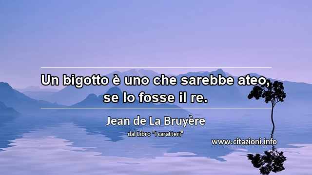 “Un bigotto è uno che sarebbe ateo, se lo fosse il re.”