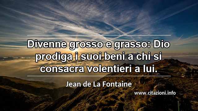 “Divenne grosso e grasso: Dio prodiga i suoi beni a chi si consacra volentieri a lui.”