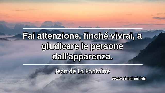 “Fai attenzione, finché vivrai, a giudicare le persone dall'apparenza.”